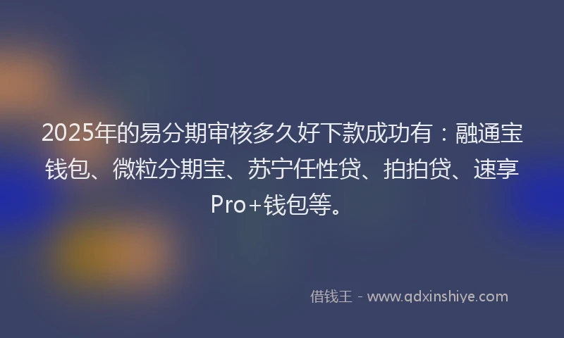 2025年的易分期审核多久好下款成功有：融通宝钱包、微粒分期宝、苏宁任性贷、拍拍贷、速享Pro+钱包等。