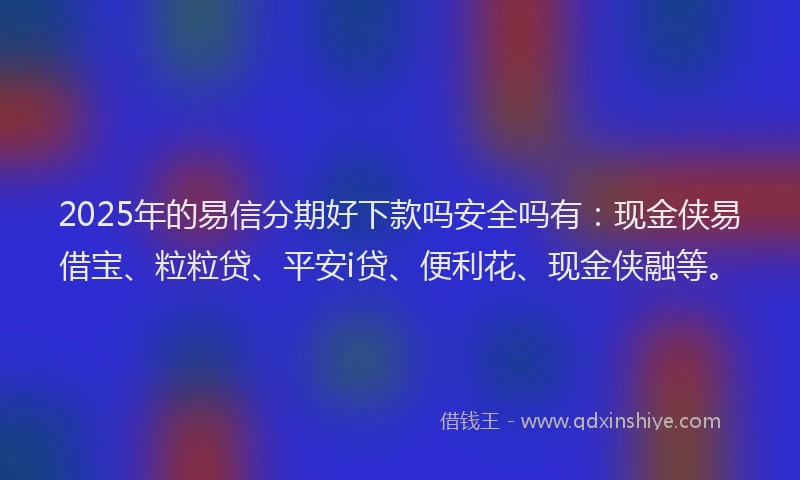 2025年的易信分期好下款吗安全吗有：现金侠易借宝、粒粒贷、平安i贷、便利花、现金侠融等。