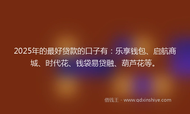 2025年的最好贷款的口子有：乐享钱包、启航商城、时代花、钱袋易贷融、葫芦花等。