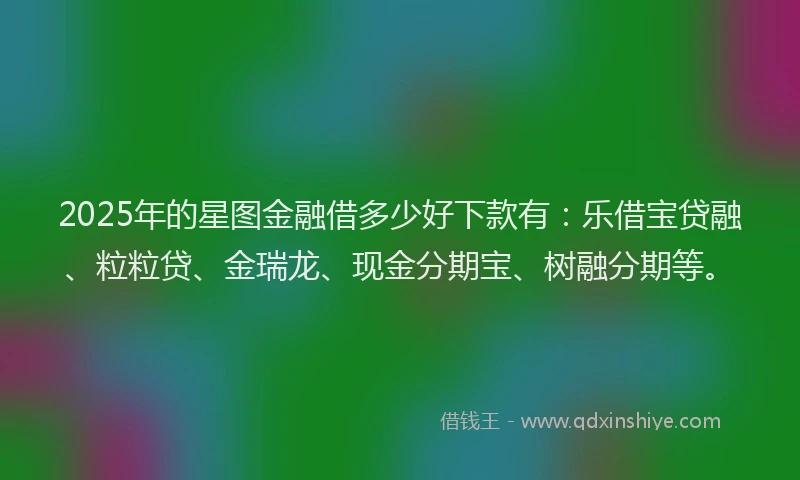 2025年的星图金融借多少好下款有：乐借宝贷融、粒粒贷、金瑞龙、现金分期宝、树融分期等。