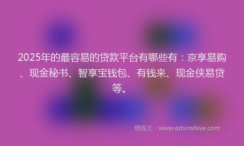 2025年的最容易的贷款平台有哪些有：京享易购、现金秘书、智享宝钱包、有钱来、现金侠易贷等。