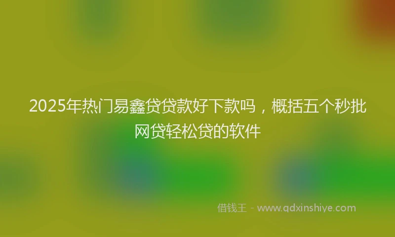 2025年热门易鑫贷贷款好下款吗，概括五个秒批网贷轻松贷的软件