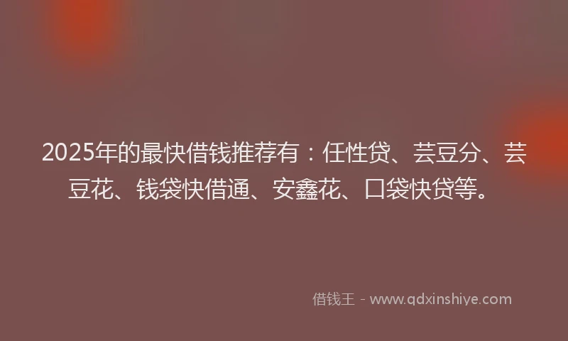 2025年的最快借钱推荐有：任性贷、芸豆分、芸豆花、钱袋快借通、安鑫花、口袋快贷等。