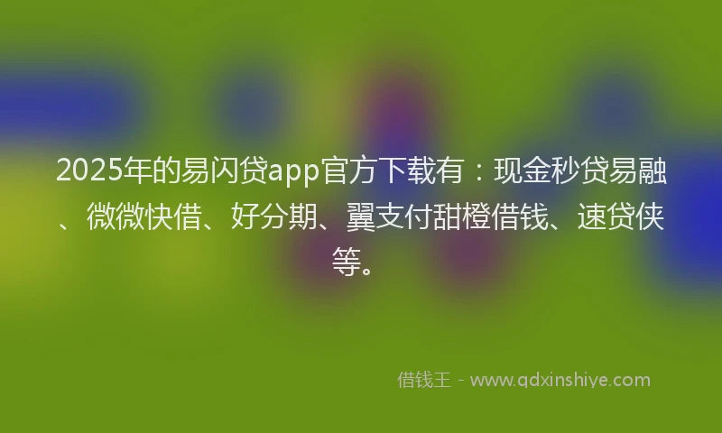 2025年的易闪贷app官方下载有：现金秒贷易融、微微快借、好分期、翼支付甜橙借钱、速贷侠等。