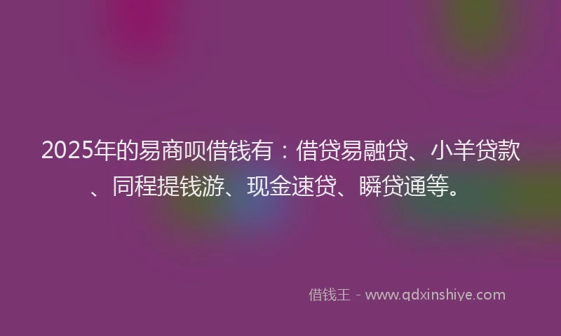 2025年的易商呗借钱有：借贷易融贷、小羊贷款、同程提钱游、现金速贷、瞬贷通等。