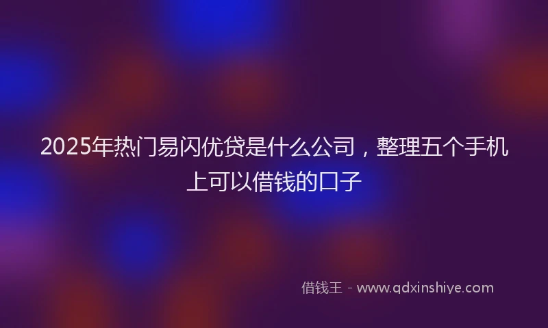 2025年热门易闪优贷是什么公司，整理五个手机上可以借钱的口子