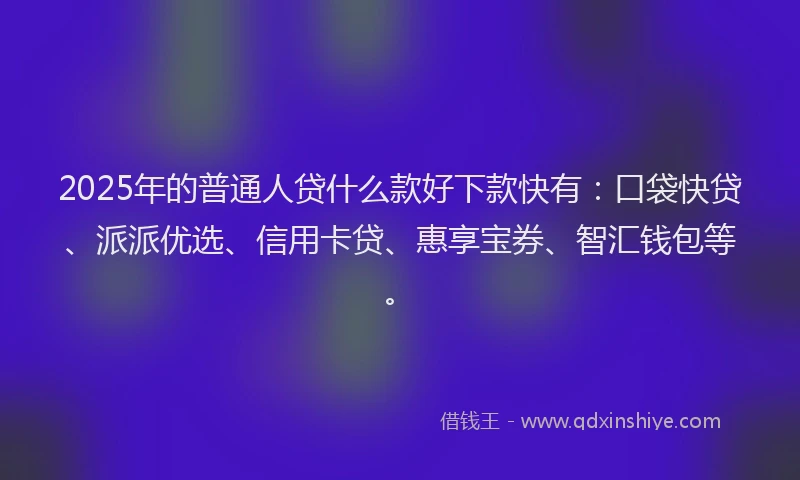 2025年的普通人贷什么款好下款快有：口袋快贷、派派优选、信用卡贷、惠享宝券、智汇钱包等。