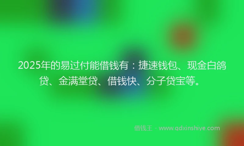 2025年的易过付能借钱有：捷速钱包、现金白鸽贷、金满堂贷、借钱快、分子贷宝等。