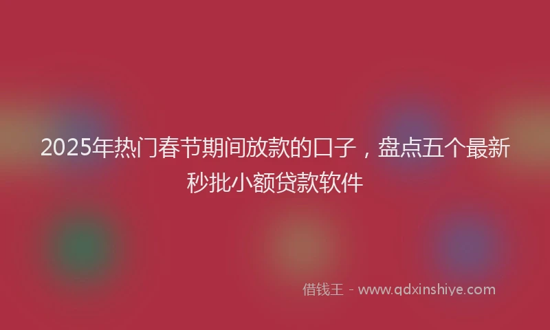 2025年热门春节期间放款的口子，盘点五个最新秒批小额贷款软件