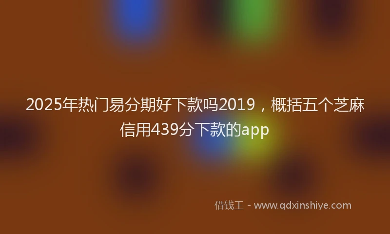 2025年热门易分期好下款吗2019，概括五个芝麻信用439分下款的app