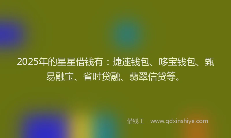 2025年的星星借钱有：捷速钱包、哆宝钱包、甄易融宝、省时贷融、翡翠信贷等。