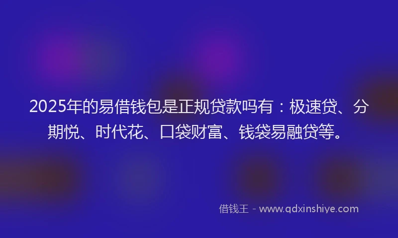 2025年的易借钱包是正规贷款吗有：极速贷、分期悦、时代花、口袋财富、钱袋易融贷等。