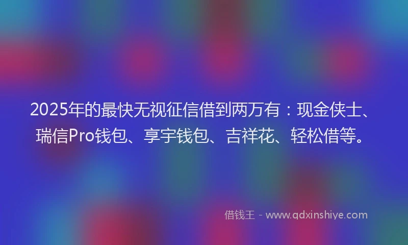 2025年的最快无视征信借到两万有：现金侠士、瑞信Pro钱包、享宇钱包、吉祥花、轻松借等。