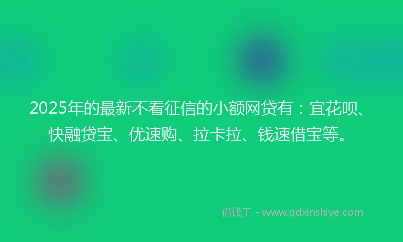 2025年的最新不看征信的小额网贷有：宜花呗、快融贷宝、优速购、拉卡拉、钱速借宝等。