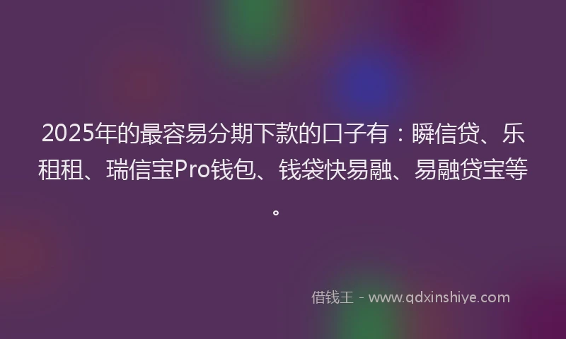 2025年的最容易分期下款的口子有：瞬信贷、乐租租、瑞信宝Pro钱包、钱袋快易融、易融贷宝等。