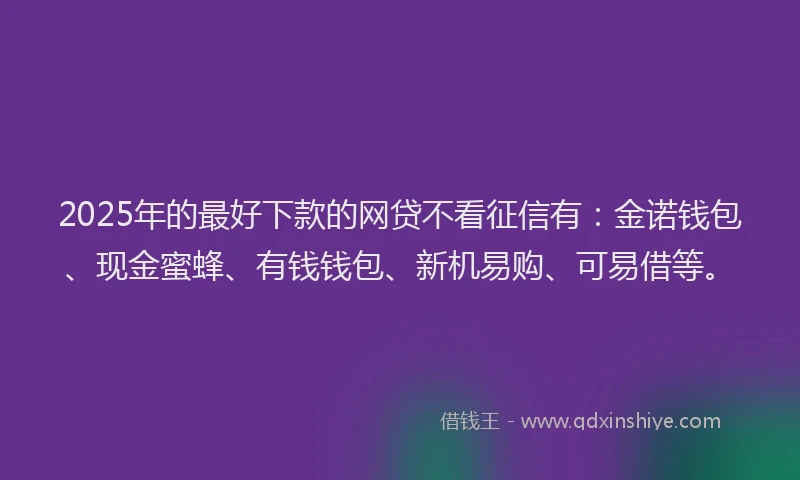 2025年的最好下款的网贷不看征信有：金诺钱包、现金蜜蜂、有钱钱包、新机易购、可易借等。