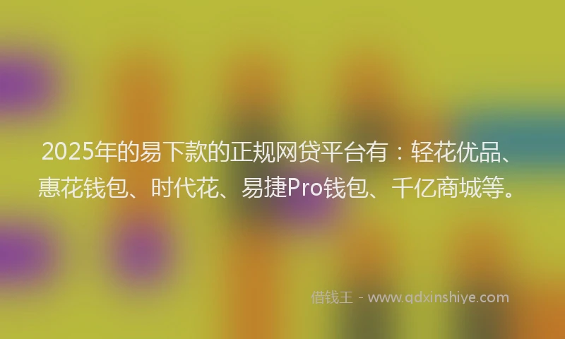 2025年的易下款的正规网贷平台有：轻花优品、惠花钱包、时代花、易捷Pro钱包、千亿商城等。