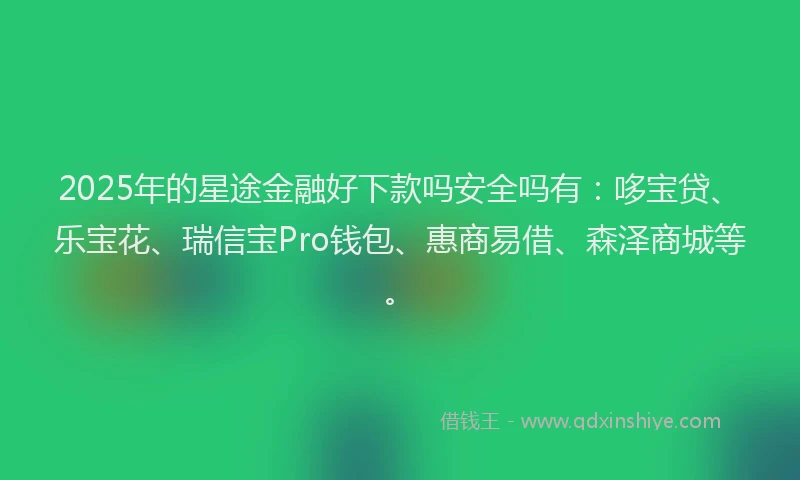 2025年的星途金融好下款吗安全吗有：哆宝贷、乐宝花、瑞信宝Pro钱包、惠商易借、森泽商城等。