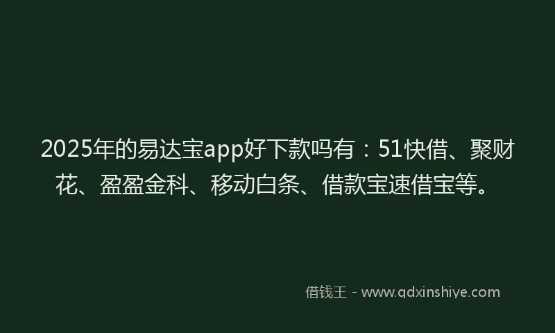 2025年的易达宝app好下款吗有：51快借、聚财花、盈盈金科、移动白条、借款宝速借宝等。