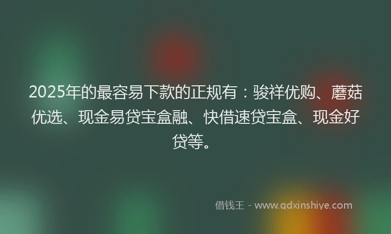 2025年的最容易下款的正规有：骏祥优购、蘑菇优选、现金易贷宝盒融、快借速贷宝盒、现金好贷等。
