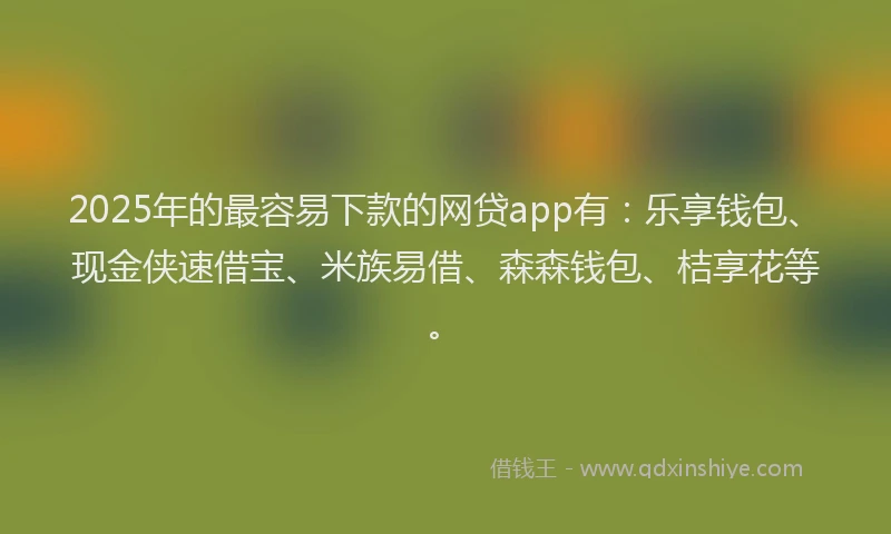 2025年的最容易下款的网贷app有：乐享钱包、现金侠速借宝、米族易借、森森钱包、桔享花等。