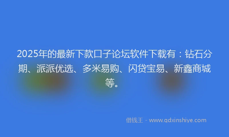 2025年的最新下款口子论坛软件下载有：钻石分期、派派优选、多米易购、闪贷宝易、新鑫商城等。