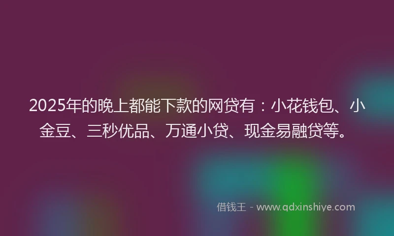 2025年的晚上都能下款的网贷有：小花钱包、小金豆、三秒优品、万通小贷、现金易融贷等。