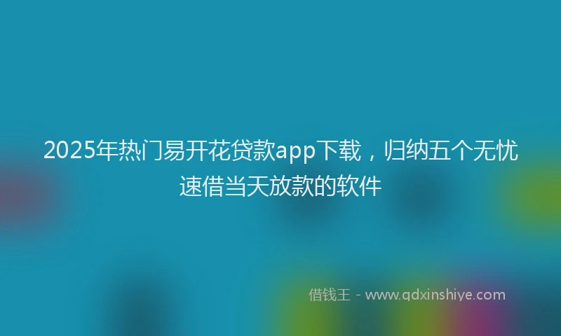 2025年热门易开花贷款app下载，归纳五个无忧速借当天放款的软件