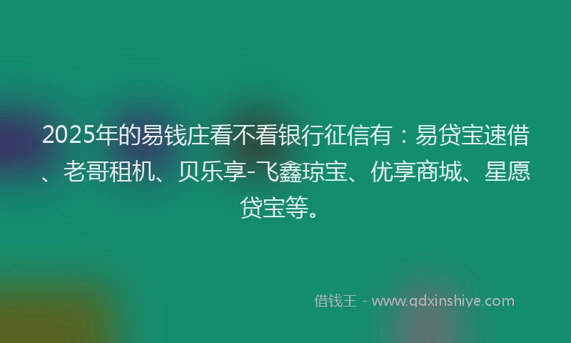 2025年的易钱庄看不看银行征信有：易贷宝速借、老哥租机、贝乐享-飞鑫琼宝、优享商城、星愿贷宝等。