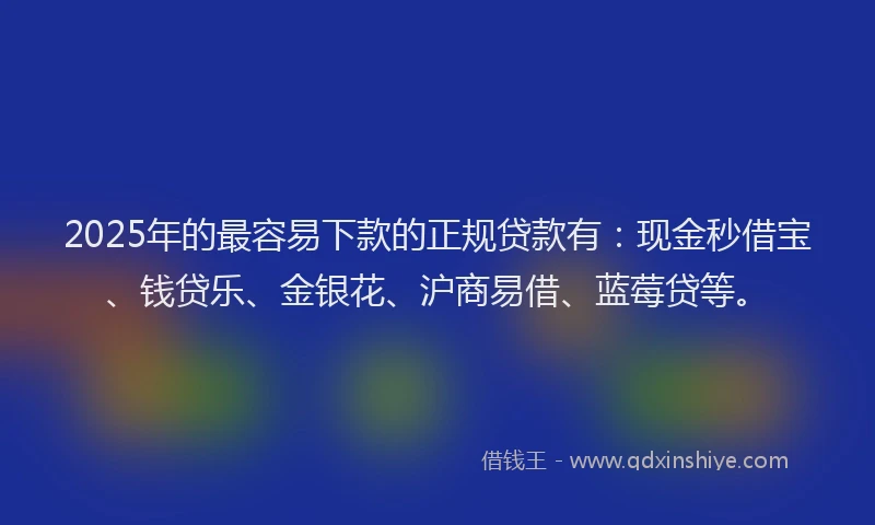2025年的最容易下款的正规贷款有：现金秒借宝、钱贷乐、金银花、沪商易借、蓝莓贷等。