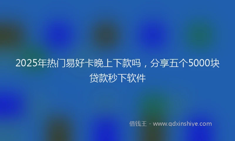 2025年热门易好卡晚上下款吗，分享五个5000块贷款秒下软件