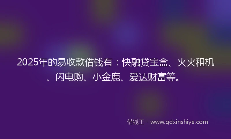 2025年的易收款借钱有：快融贷宝盒、火火租机、闪电购、小金鹿、爱达财富等。