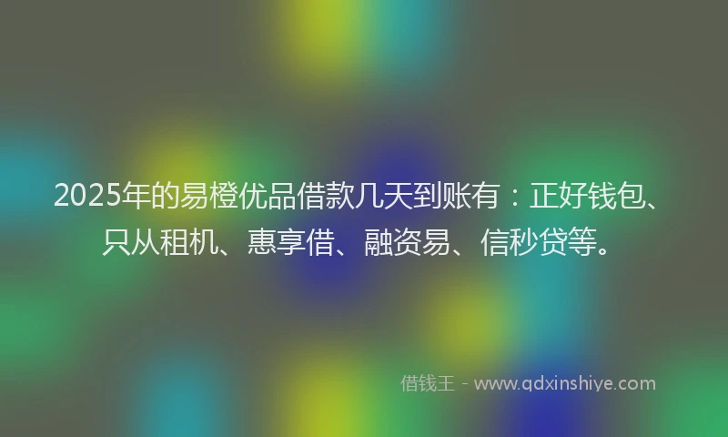 2025年的易橙优品借款几天到账有：正好钱包、只从租机、惠享借、融资易、信秒贷等。