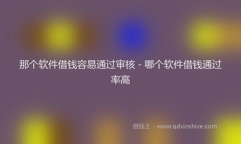 那个软件借钱容易通过审核 - 哪个软件借钱通过率高
