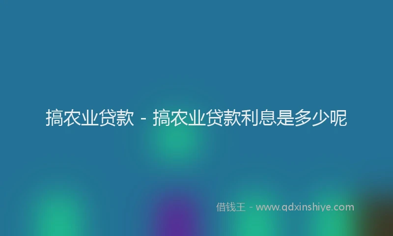 搞农业贷款 - 搞农业贷款利息是多少呢