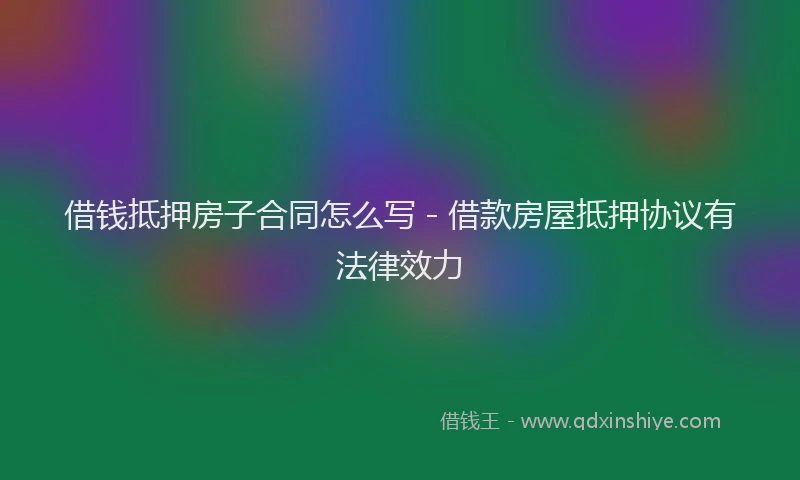 借钱抵押房子合同怎么写 - 借款房屋抵押协议有法律效力