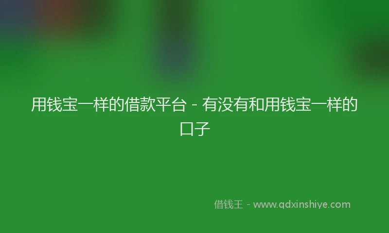 用钱宝一样的借款平台 - 有没有和用钱宝一样的口子