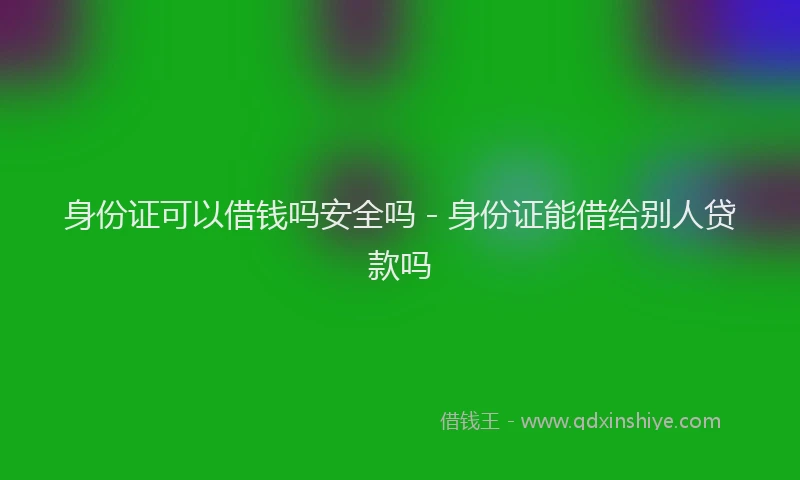 身份证可以借钱吗安全吗 - 身份证能借给别人贷款吗