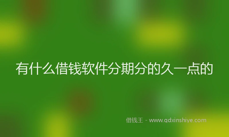 有什么借钱软件分期分的久一点的