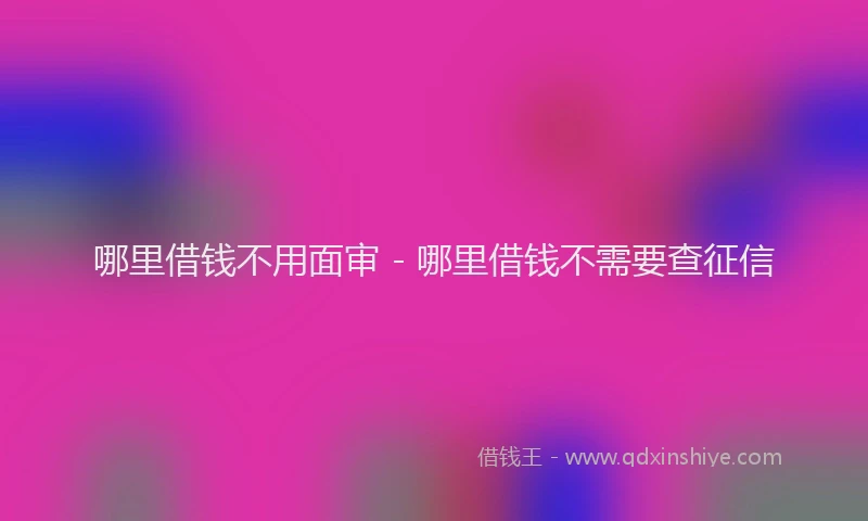 哪里借钱不用面审 - 哪里借钱不需要查征信