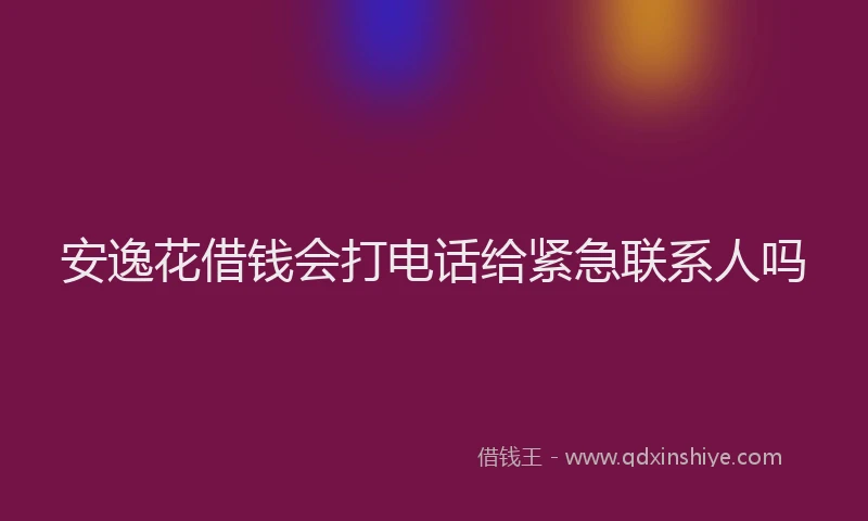 安逸花借钱会打电话给紧急联系人吗