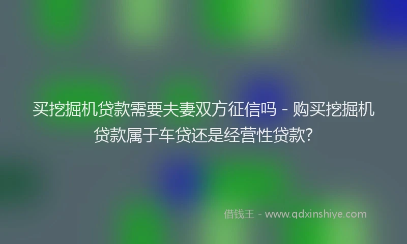 买挖掘机贷款需要夫妻双方征信吗 - 购买挖掘机贷款属于车贷还是经营性贷款?
