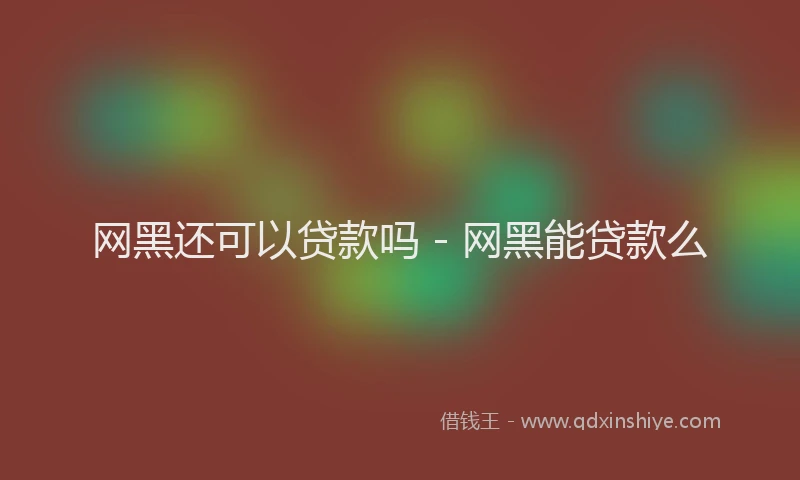 网黑还可以贷款吗 - 网黑能贷款么