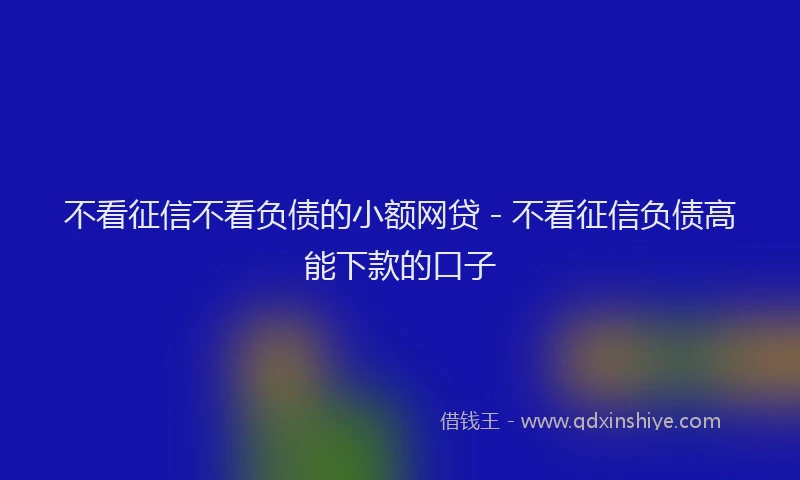不看征信不看负债的小额网贷 - 不看征信负债高能下款的口子
