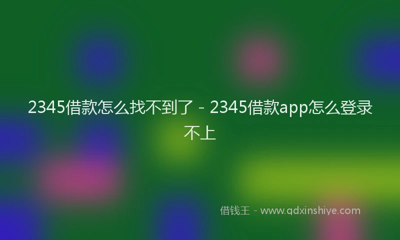 2345借款怎么找不到了 - 2345借款app怎么登录不上