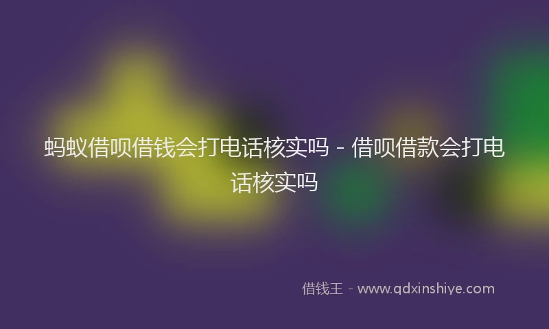 蚂蚁借呗借钱会打电话核实吗 - 借呗借款会打电话核实吗