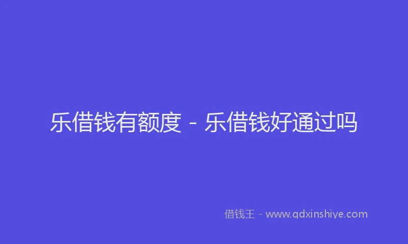 乐借钱有额度 - 乐借钱好通过吗