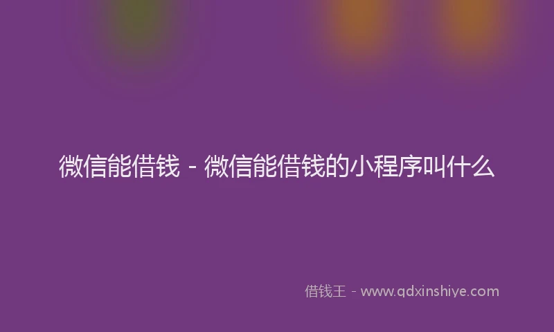 微信能借钱 - 微信能借钱的小程序叫什么