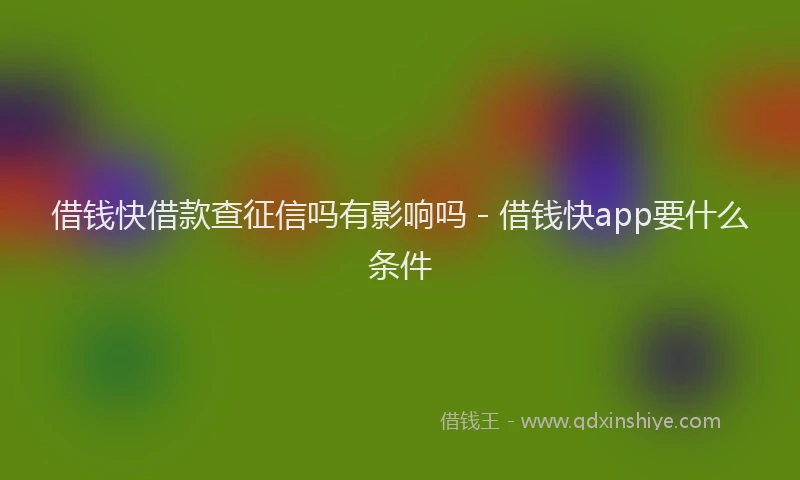 借钱快借款查征信吗有影响吗 - 借钱快app要什么条件