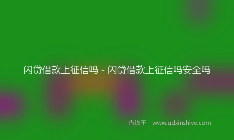 闪贷借款上征信吗 - 闪贷借款上征信吗安全吗